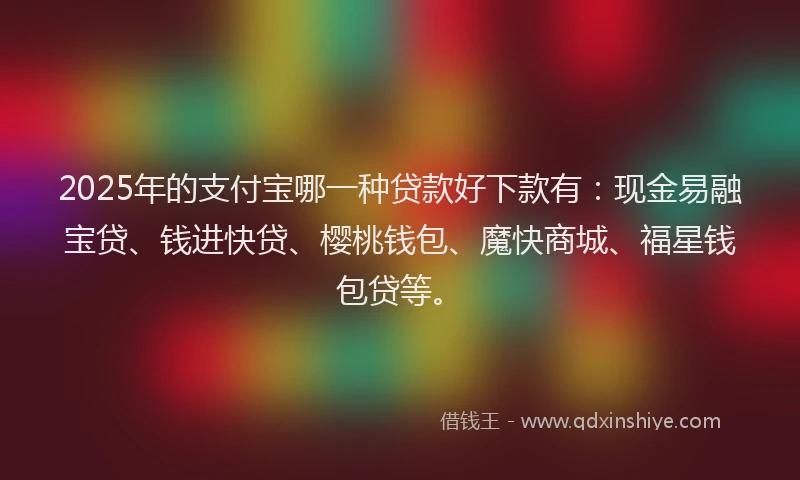 2025年的支付宝哪一种贷款好下款有：现金易融宝贷、钱进快贷、樱桃钱包、魔快商城、福星钱包贷等。