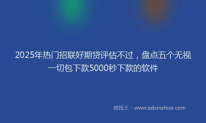 2025年热门招联好期贷评估不过，盘点五个无视一切包下款5000秒下款的软件