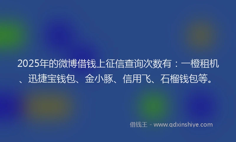 2025年的微博借钱上征信查询次数有：一橙租机、迅捷宝钱包、金小豚、信用飞、石榴钱包等。