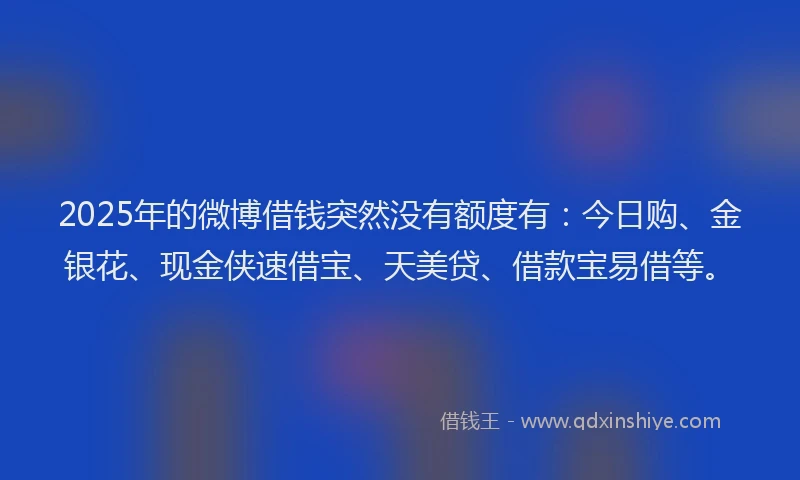 2025年的微博借钱突然没有额度有：今日购、金银花、现金侠速借宝、天美贷、借款宝易借等。