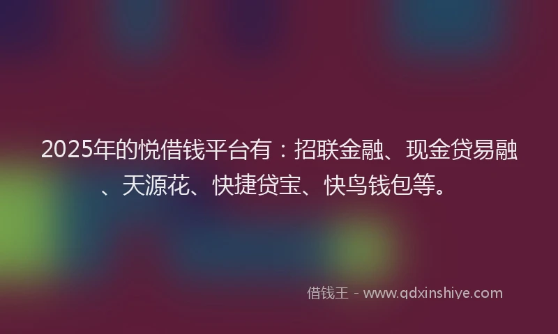 2025年的悦借钱平台有：招联金融、现金贷易融、天源花、快捷贷宝、快鸟钱包等。