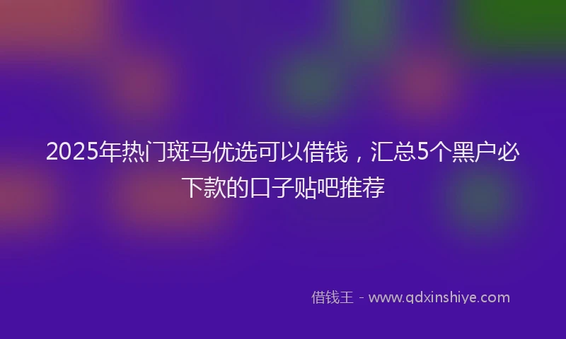 2025年热门斑马优选可以借钱，汇总5个黑户必下款的口子贴吧推荐