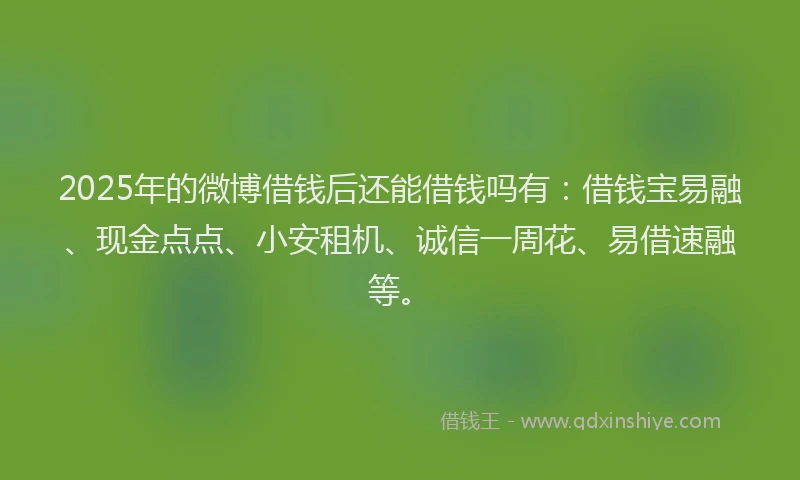 2025年的微博借钱后还能借钱吗有：借钱宝易融、现金点点、小安租机、诚信一周花、易借速融等。