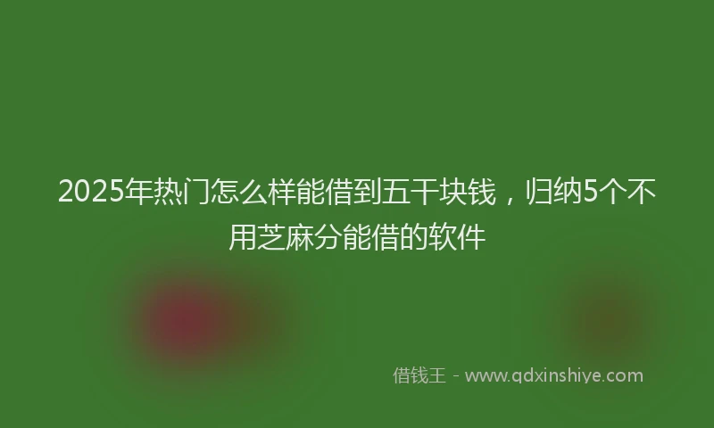 2025年热门怎么样能借到五干块钱，归纳5个不用芝麻分能借的软件