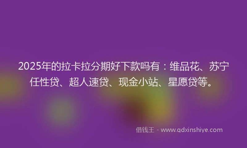 2025年的拉卡拉分期好下款吗有：维品花、苏宁任性贷、超人速贷、现金小站、星愿贷等。