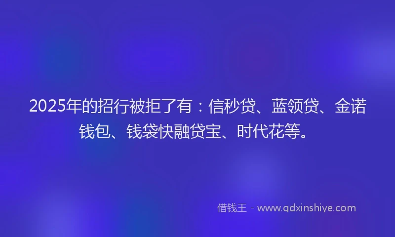 2025年的招行被拒了有：信秒贷、蓝领贷、金诺钱包、钱袋快融贷宝、时代花等。
