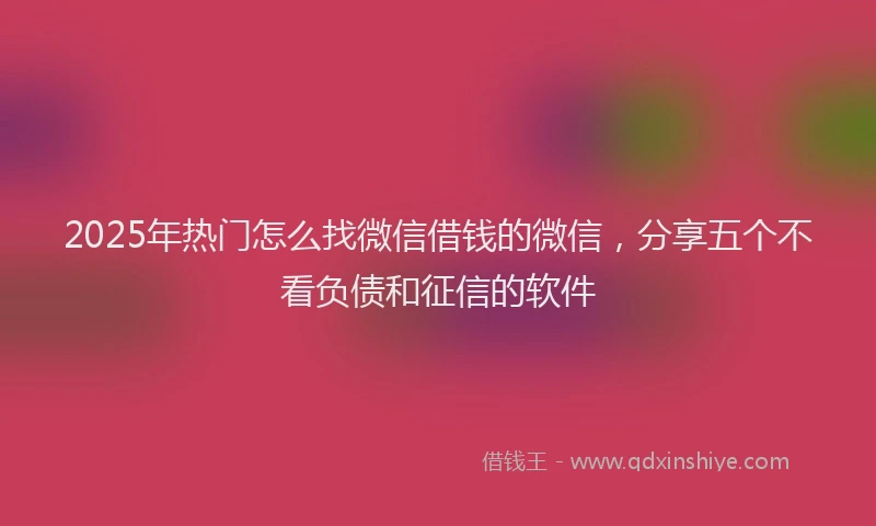 2025年热门怎么找微信借钱的微信，分享五个不看负债和征信的软件