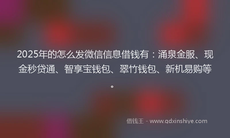 2025年的怎么发微信信息借钱有：涌泉金服、现金秒贷通、智享宝钱包、翠竹钱包、新机易购等。