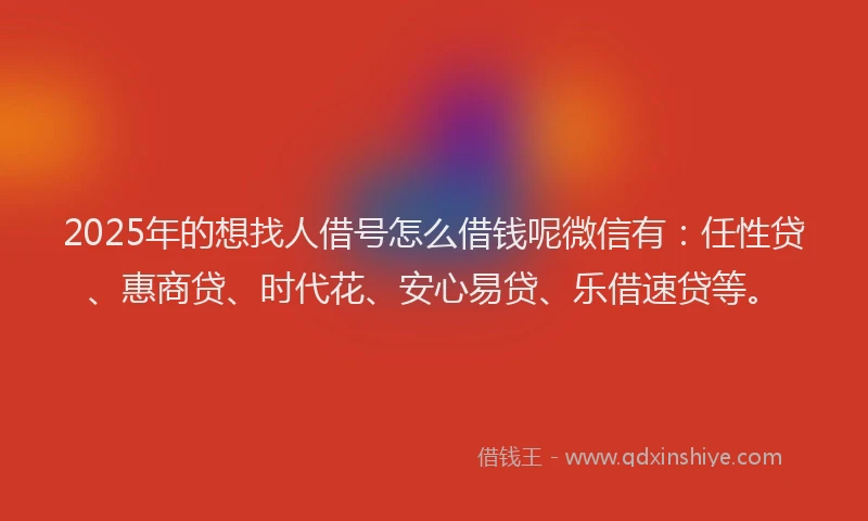 2025年的想找人借号怎么借钱呢微信有：任性贷、惠商贷、时代花、安心易贷、乐借速贷等。