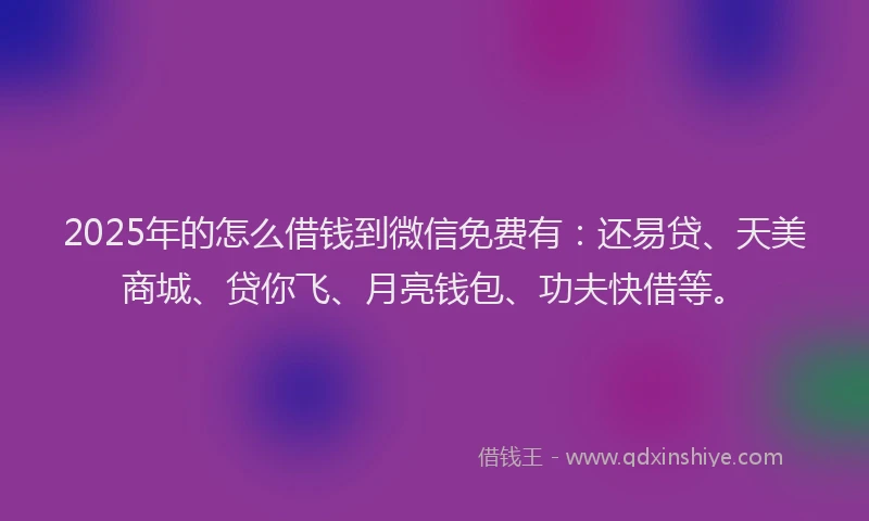 2025年的怎么借钱到微信免费有：还易贷、天美商城、贷你飞、月亮钱包、功夫快借等。