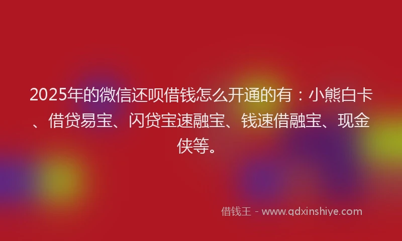2025年的微信还呗借钱怎么开通的有：小熊白卡、借贷易宝、闪贷宝速融宝、钱速借融宝、现金侠等。