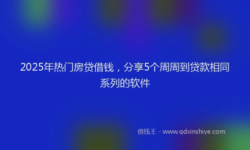 2025年热门房贷借钱，分享5个周周到贷款相同系列的软件