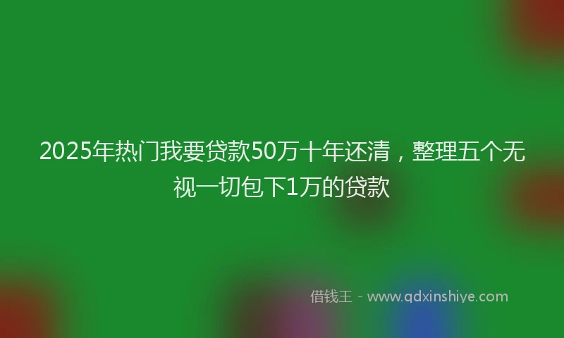 2025年热门我要贷款50万十年还清，整理五个无视一切包下1万的贷款