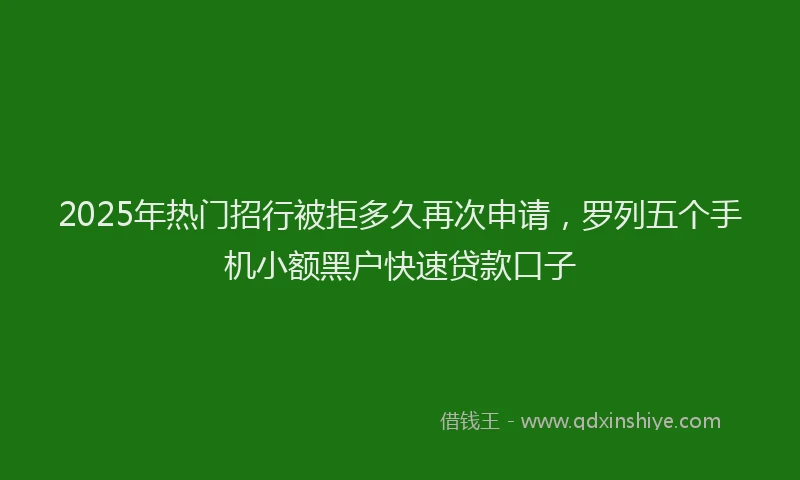 2025年热门招行被拒多久再次申请，罗列五个手机小额黑户快速贷款口子