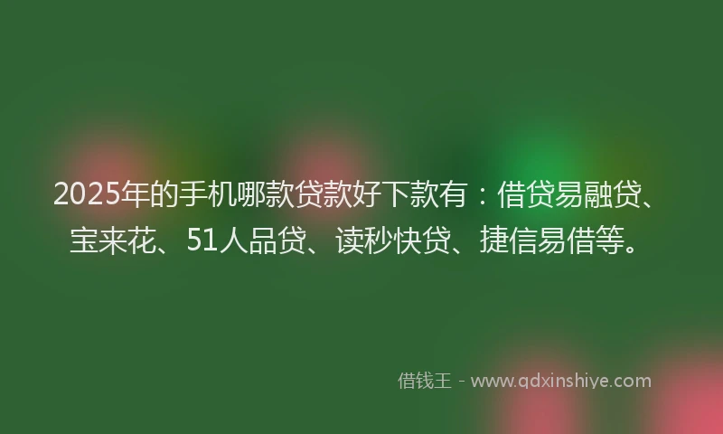 2025年的手机哪款贷款好下款有：借贷易融贷、宝来花、51人品贷、读秒快贷、捷信易借等。