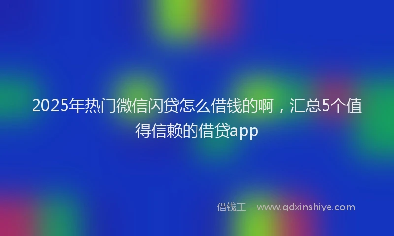 2025年热门微信闪贷怎么借钱的啊，汇总5个值得信赖的借贷app