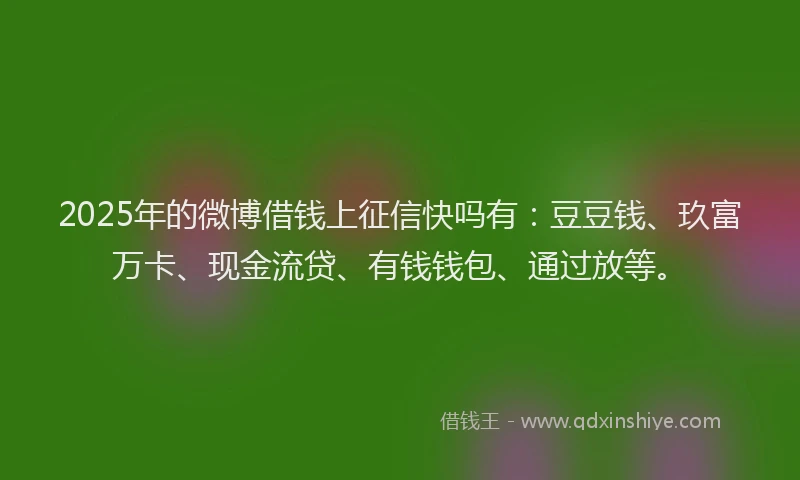 2025年的微博借钱上征信快吗有：豆豆钱、玖富万卡、现金流贷、有钱钱包、通过放等。