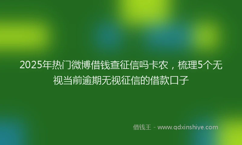 2025年热门微博借钱查征信吗卡农，梳理5个无视当前逾期无视征信的借款口子