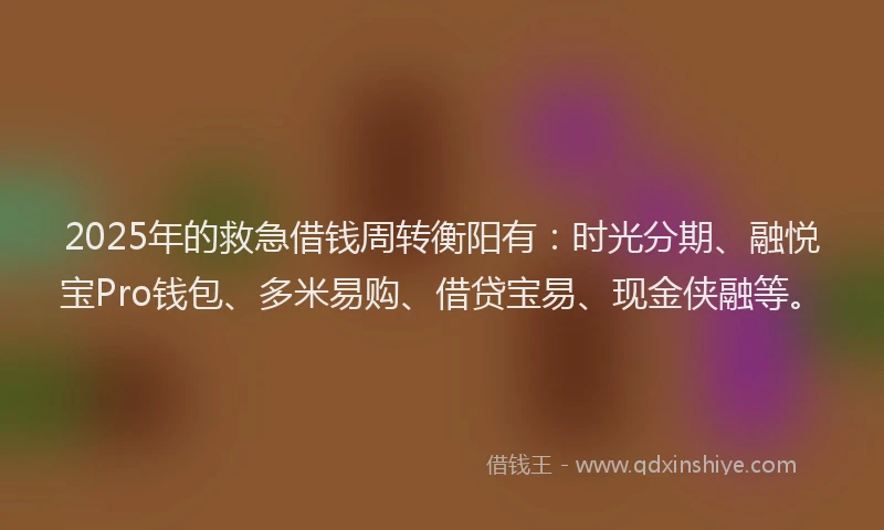 2025年的救急借钱周转衡阳有：时光分期、融悦宝Pro钱包、多米易购、借贷宝易、现金侠融等。