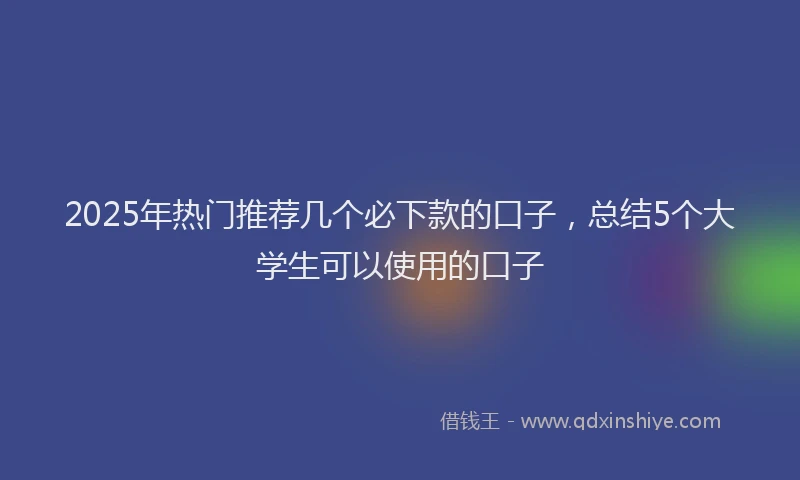 2025年热门推荐几个必下款的口子，总结5个大学生可以使用的口子
