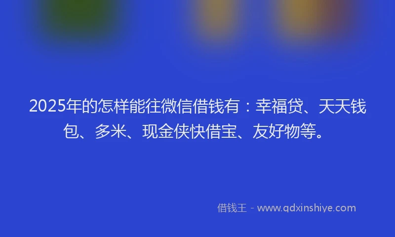 2025年的怎样能往微信借钱有：幸福贷、天天钱包、多米、现金侠快借宝、友好物等。