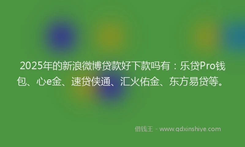 2025年的新浪微博贷款好下款吗有：乐贷Pro钱包、心e金、速贷侠通、汇火佑金、东方易贷等。