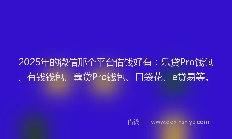 2025年的微信那个平台借钱好有：乐贷Pro钱包、有钱钱包、鑫贷Pro钱包、口袋花、e贷易等。