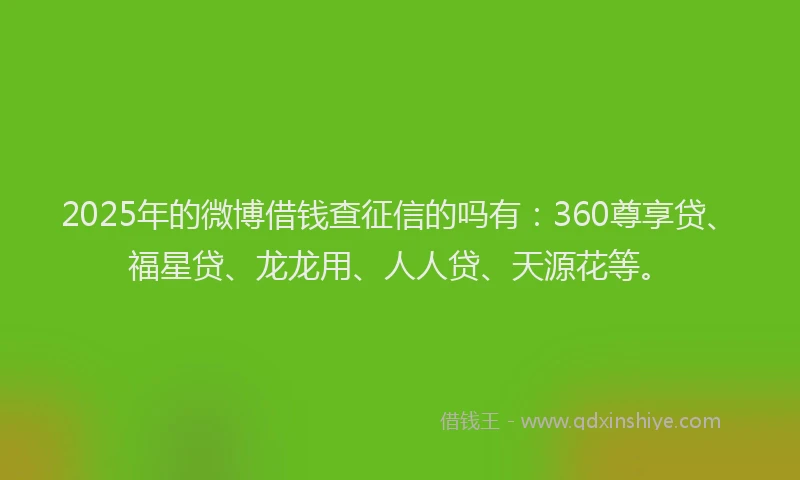 2025年的微博借钱查征信的吗有：360尊享贷、福星贷、龙龙用、人人贷、天源花等。