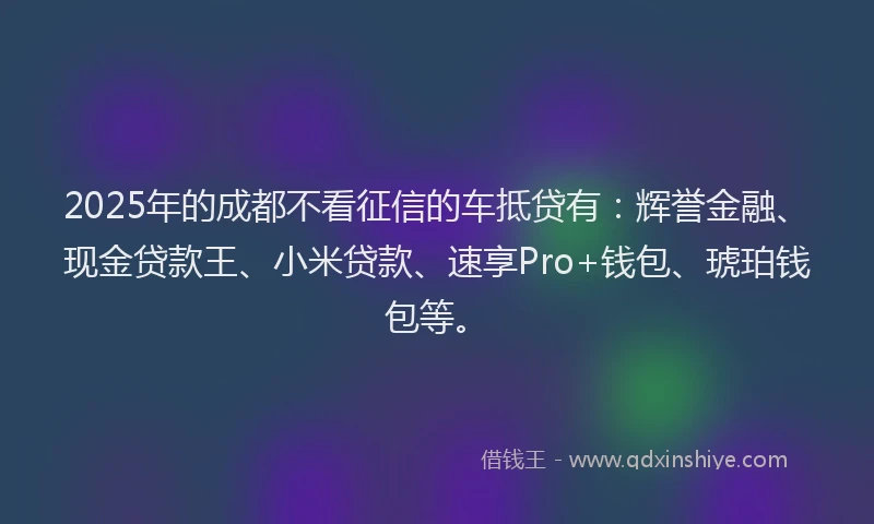 2025年的成都不看征信的车抵贷有：辉誉金融、现金贷款王、小米贷款、速享Pro+钱包、琥珀钱包等。
