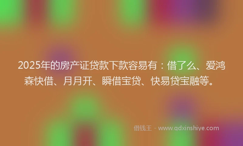 2025年的房产证贷款下款容易有：借了么、爱鸿森快借、月月开、瞬借宝贷、快易贷宝融等。