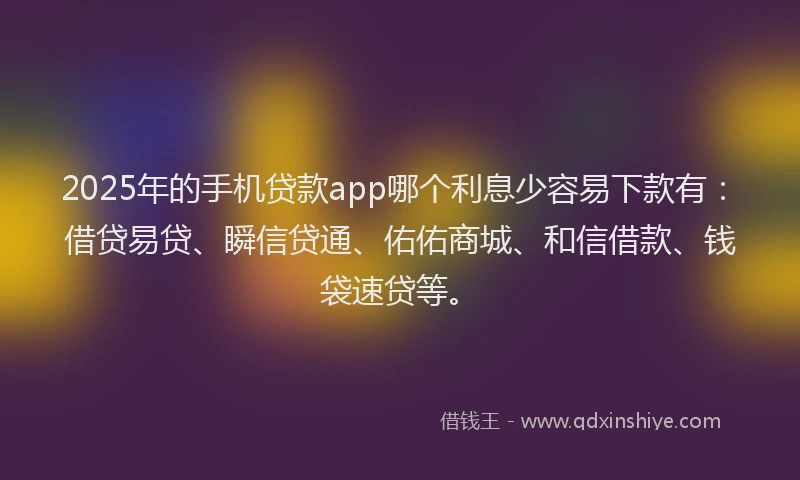 2025年的手机贷款app哪个利息少容易下款有：借贷易贷、瞬信贷通、佑佑商城、和信借款、钱袋速贷等。