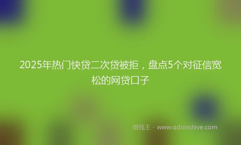 2025年热门快贷二次贷被拒，盘点5个对征信宽松的网贷口子