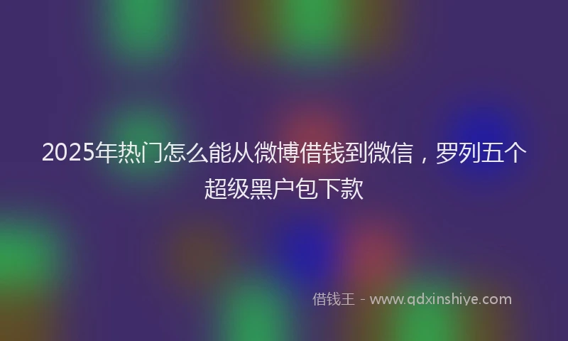 2025年热门怎么能从微博借钱到微信，罗列五个超级黑户包下款