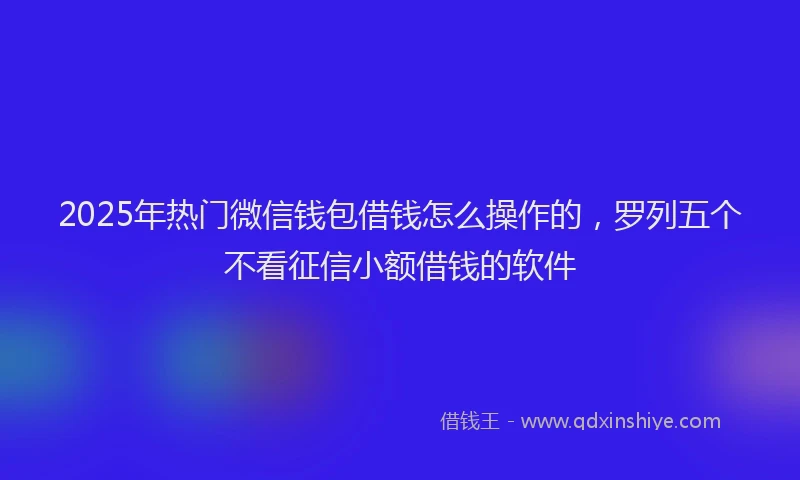 2025年热门微信钱包借钱怎么操作的，罗列五个不看征信小额借钱的软件