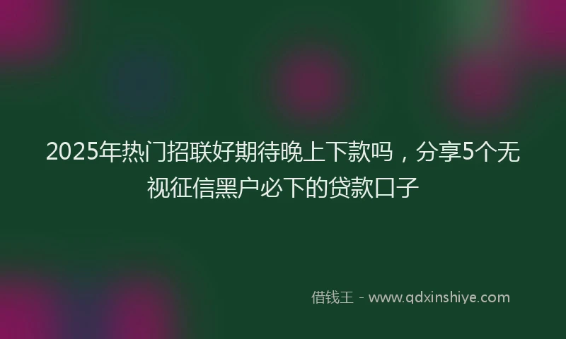 2025年热门招联好期待晚上下款吗，分享5个无视征信黑户必下的贷款口子