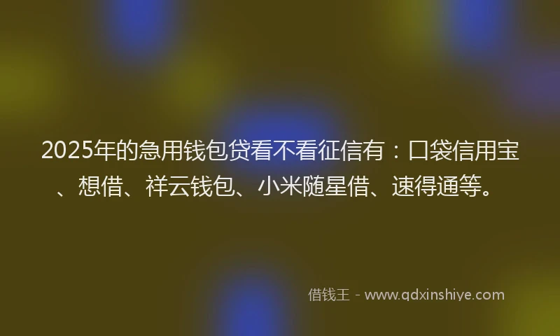 2025年的急用钱包贷看不看征信有：口袋信用宝、想借、祥云钱包、小米随星借、速得通等。