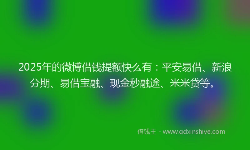 2025年的微博借钱提额快么有：平安易借、新浪分期、易借宝融、现金秒融途、米米贷等。