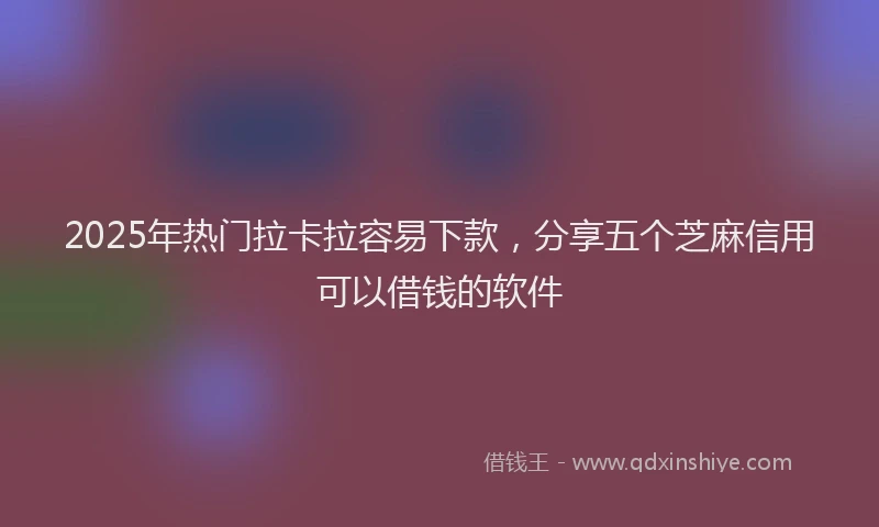 2025年热门拉卡拉容易下款，分享五个芝麻信用可以借钱的软件