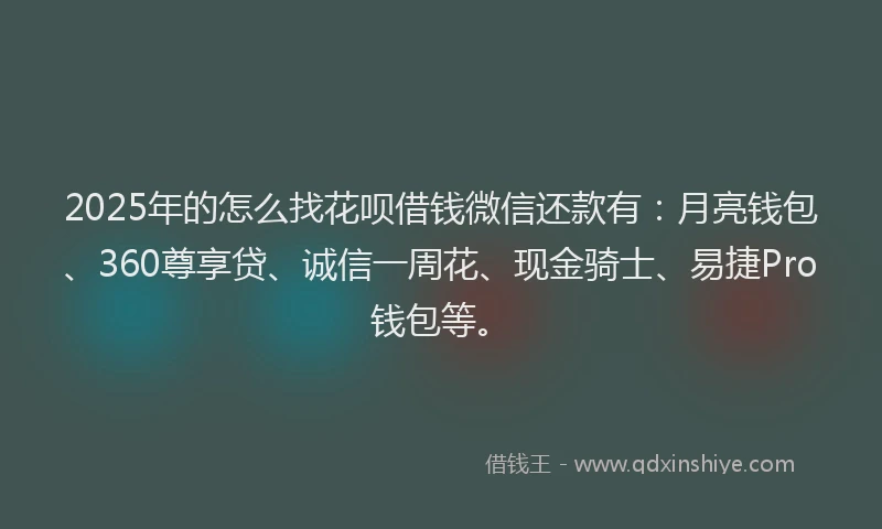 2025年的怎么找花呗借钱微信还款有：月亮钱包、360尊享贷、诚信一周花、现金骑士、易捷Pro钱包等。