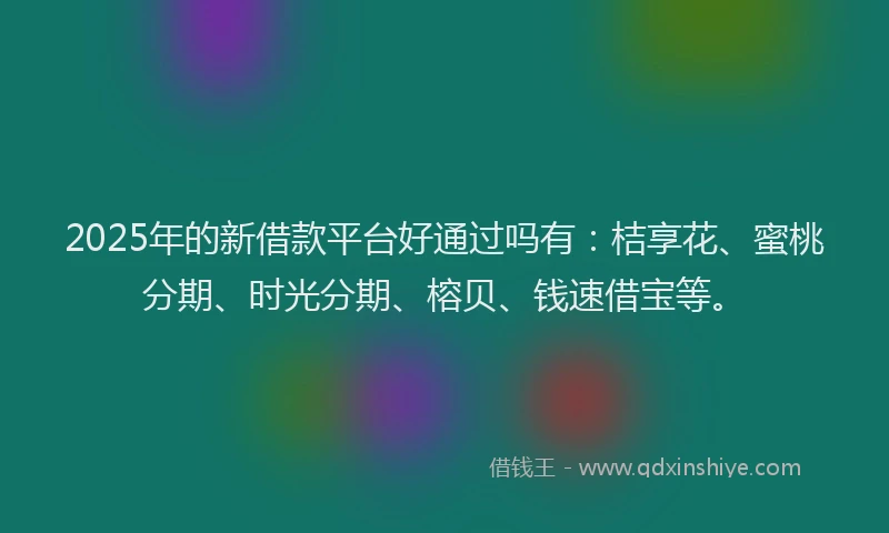 2025年的新借款平台好通过吗有：桔享花、蜜桃分期、时光分期、榕贝、钱速借宝等。