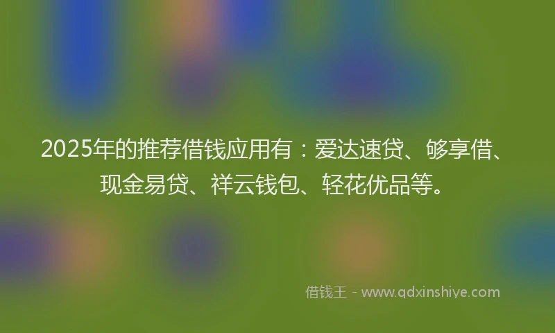 2025年的推荐借钱应用有：爱达速贷、够享借、现金易贷、祥云钱包、轻花优品等。