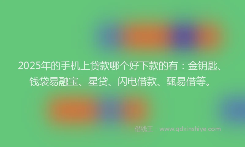 2025年的手机上贷款哪个好下款的有：金钥匙、钱袋易融宝、星贷、闪电借款、甄易借等。