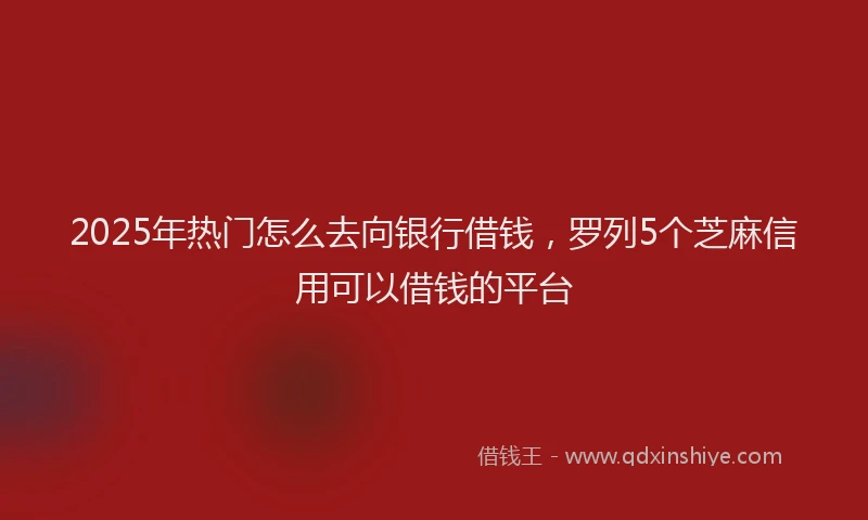 2025年热门怎么去向银行借钱，罗列5个芝麻信用可以借钱的平台