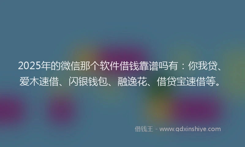 2025年的微信那个软件借钱靠谱吗有：你我贷、爱木速借、闪银钱包、融逸花、借贷宝速借等。