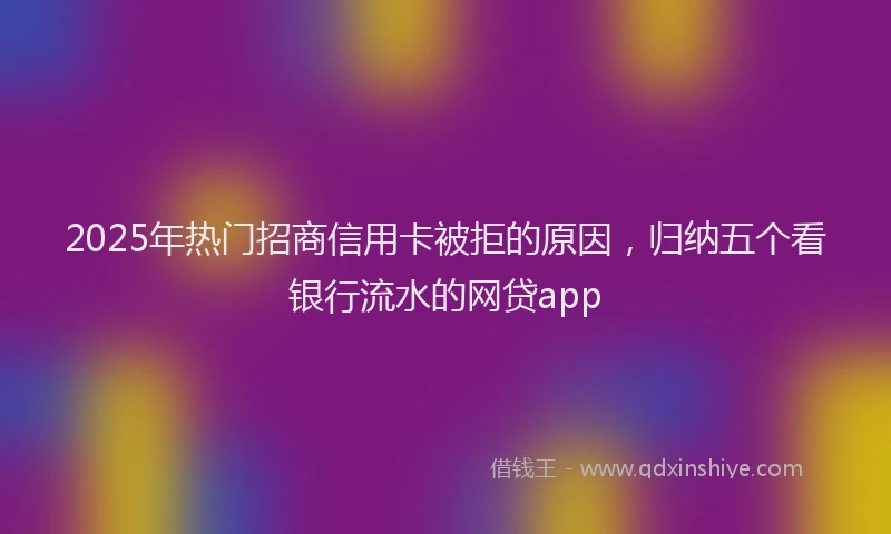 2025年热门招商信用卡被拒的原因，归纳五个看银行流水的网贷app