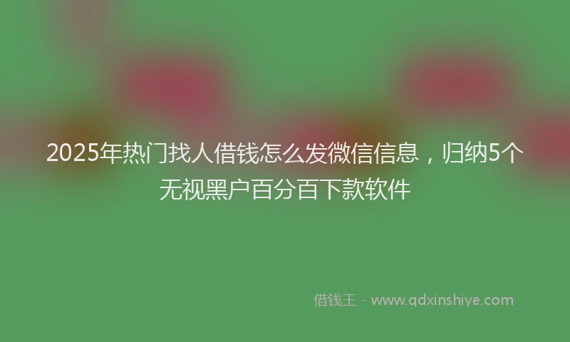 2025年热门找人借钱怎么发微信信息，归纳5个无视黑户百分百下款软件