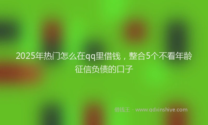 2025年热门怎么在qq里借钱，整合5个不看年龄征信负债的口子