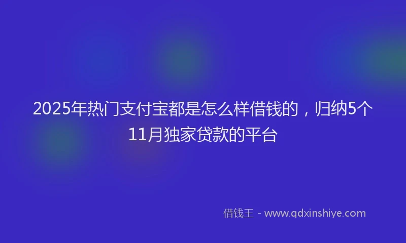 2025年热门支付宝都是怎么样借钱的，归纳5个11月独家贷款的平台