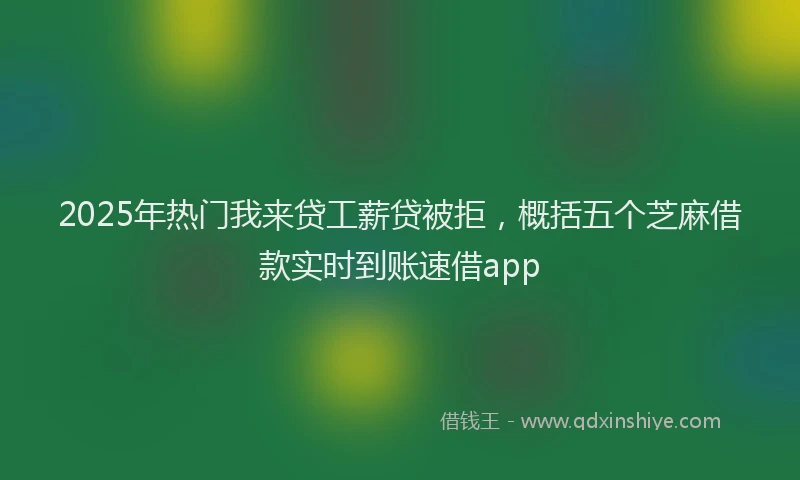 2025年热门我来贷工薪贷被拒，概括五个芝麻借款实时到账速借app