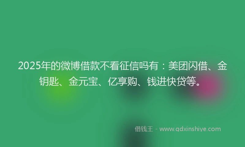 2025年的微博借款不看征信吗有：美团闪借、金钥匙、金元宝、亿享购、钱进快贷等。